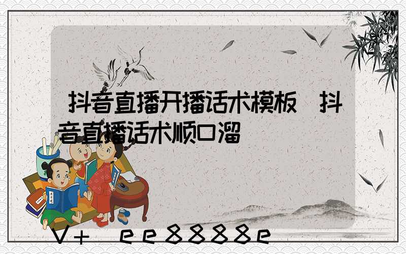 抖音直播开播话术模板(抖音直播话术顺口溜)