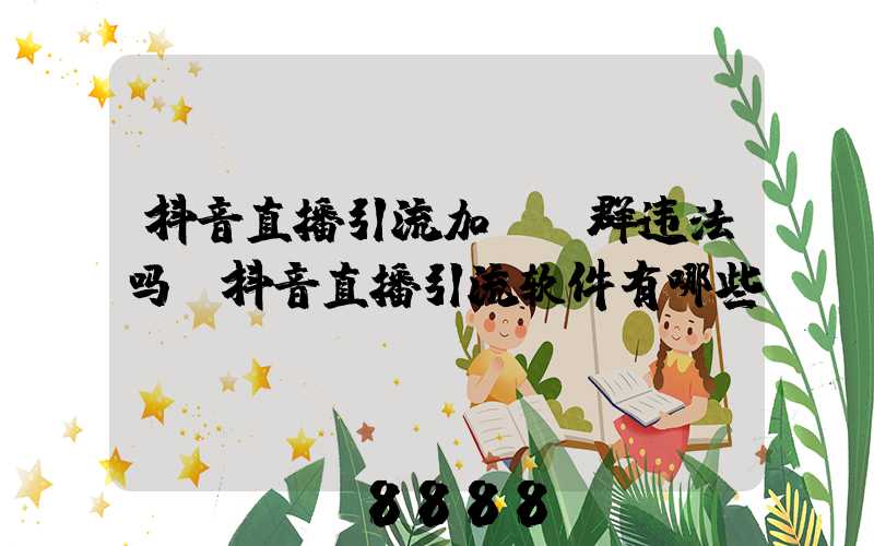 抖音直播引流加qq群违法吗(抖音直播引流软件有哪些)