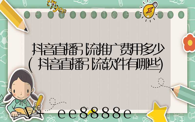 抖音直播引流推广费用多少(抖音直播引流软件有哪些)