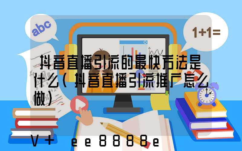 抖音直播引流的最快方法是什么(抖音直播引流推广怎么做)