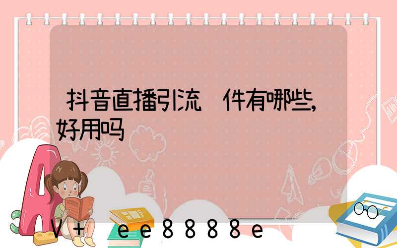 抖音直播引流软件有哪些,好用吗