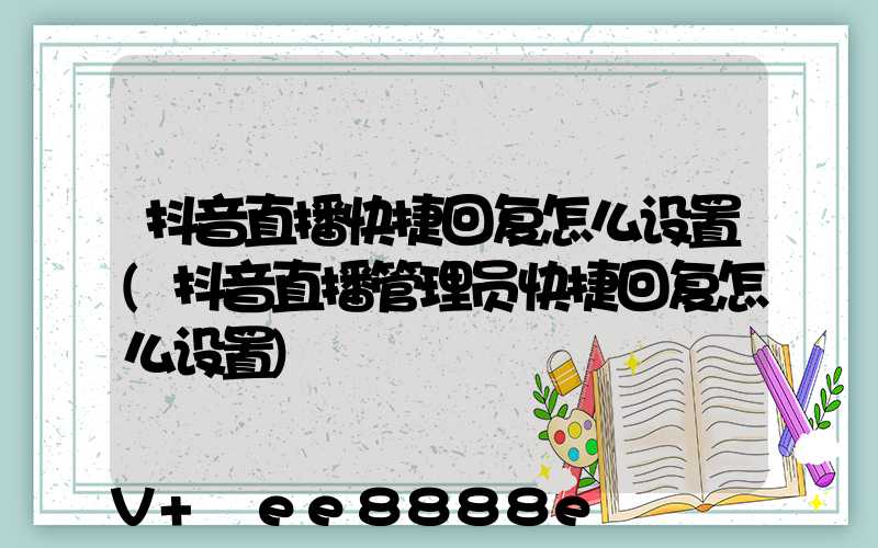 抖音直播快捷回复怎么设置(抖音直播管理员快捷回复怎么设置)