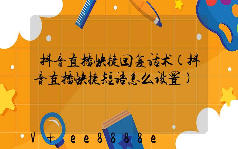 抖音直播快捷回复话术(抖音直播快捷短语怎么设置)