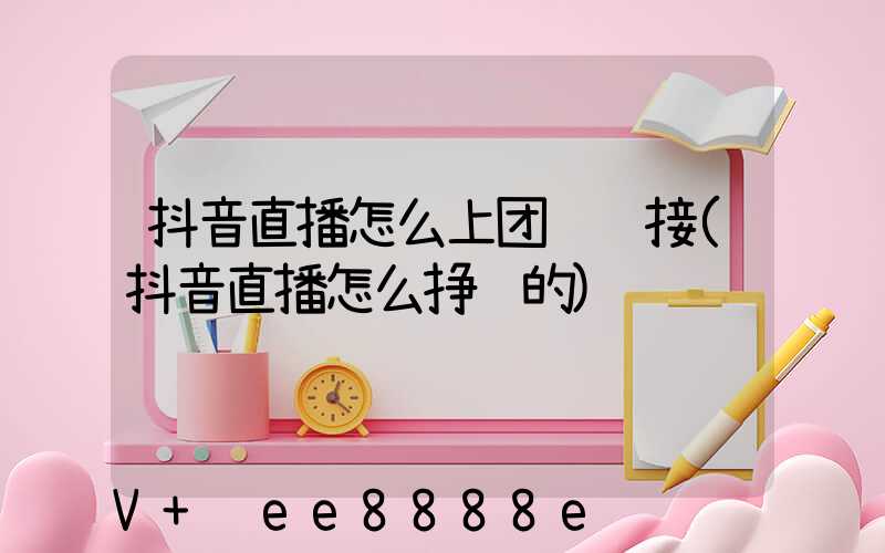 抖音直播怎么上团购链接(抖音直播怎么挣钱的)