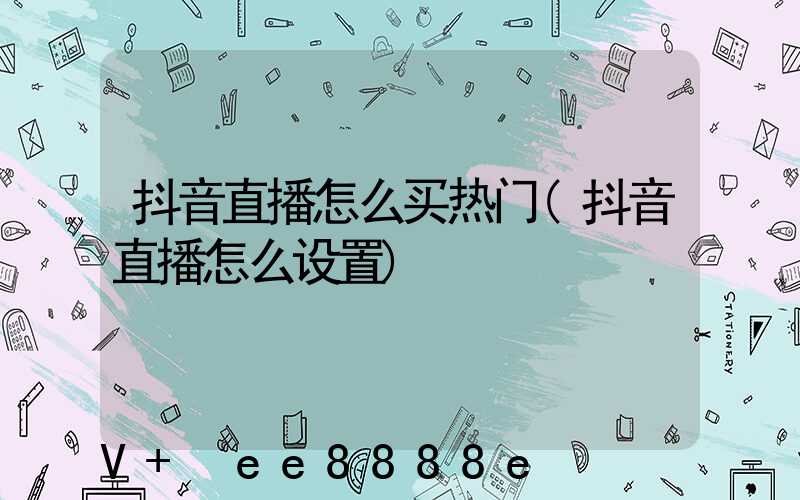 抖音直播怎么买热门(抖音直播怎么设置)