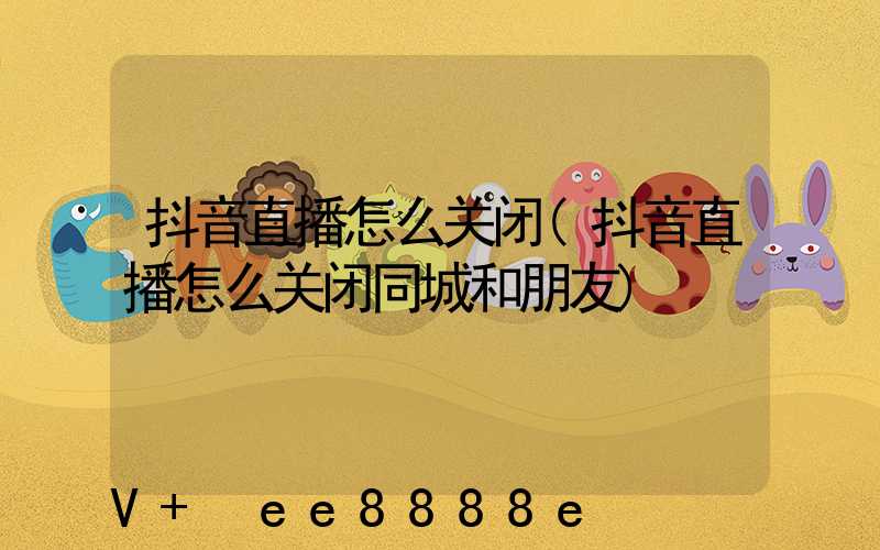 抖音直播怎么关闭(抖音直播怎么关闭同城和朋友)