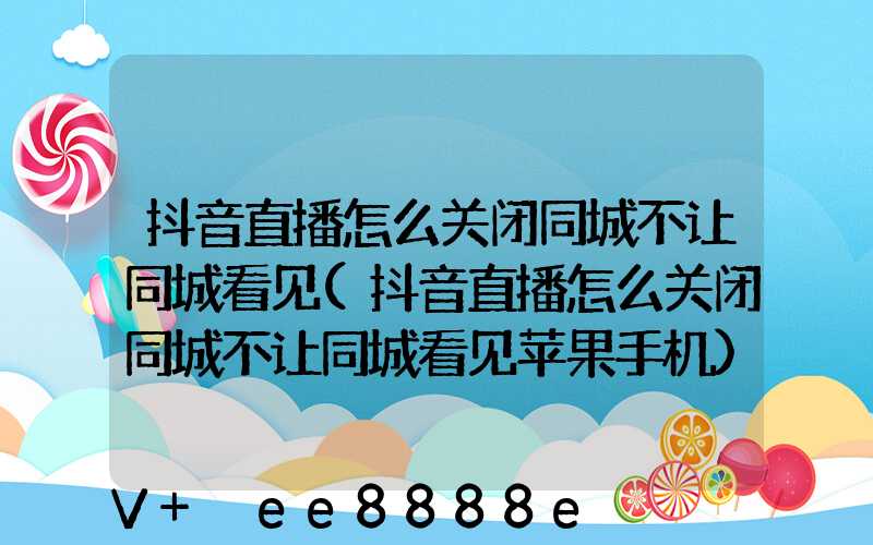 抖音直播怎么关闭同城不让同城看见(抖音直播怎么关闭同城不让同城看见苹果手机)
