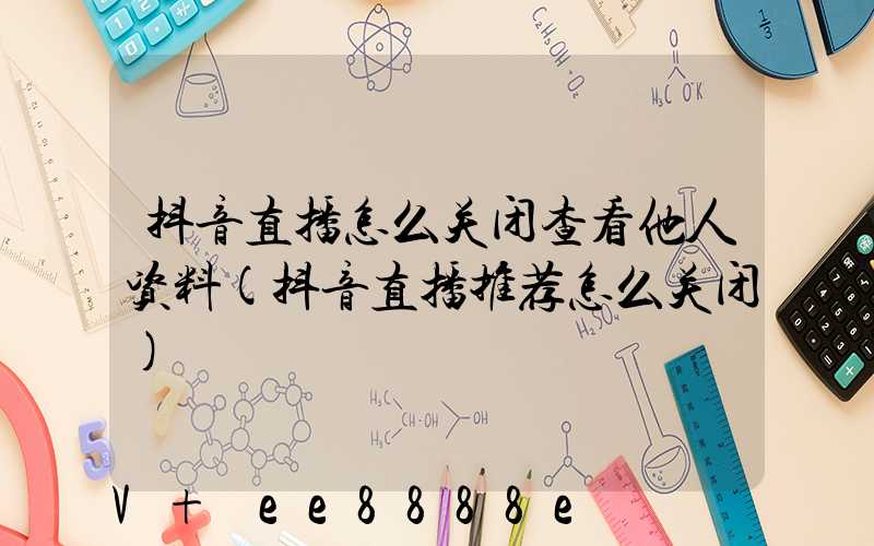 抖音直播怎么关闭查看他人资料(抖音直播推荐怎么关闭)