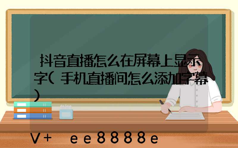 抖音直播怎么在屏幕上显示字(手机直播间怎么添加字幕)