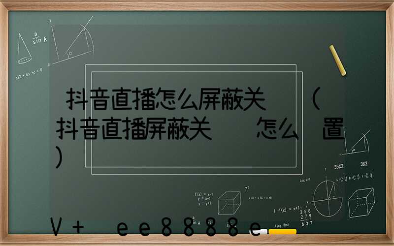 抖音直播怎么屏蔽关键词(抖音直播屏蔽关键词怎么设置)