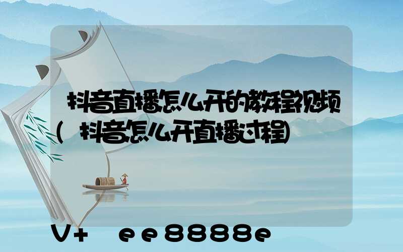 抖音直播怎么开的教程视频(抖音怎么开直播过程)