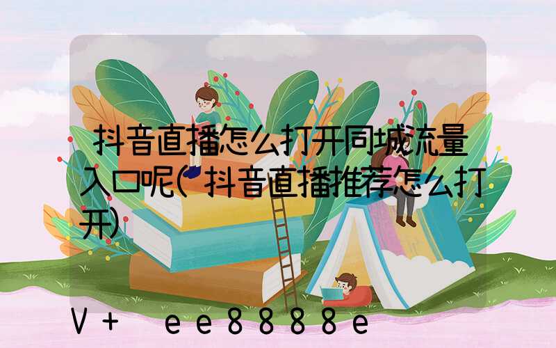 抖音直播怎么打开同城流量入口呢(抖音直播推荐怎么打开)