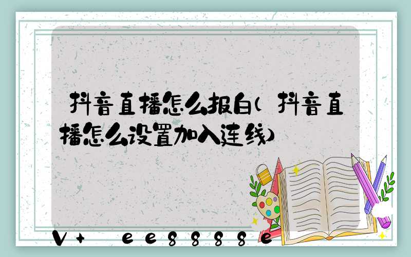 抖音直播怎么报白(抖音直播怎么设置加入连线)