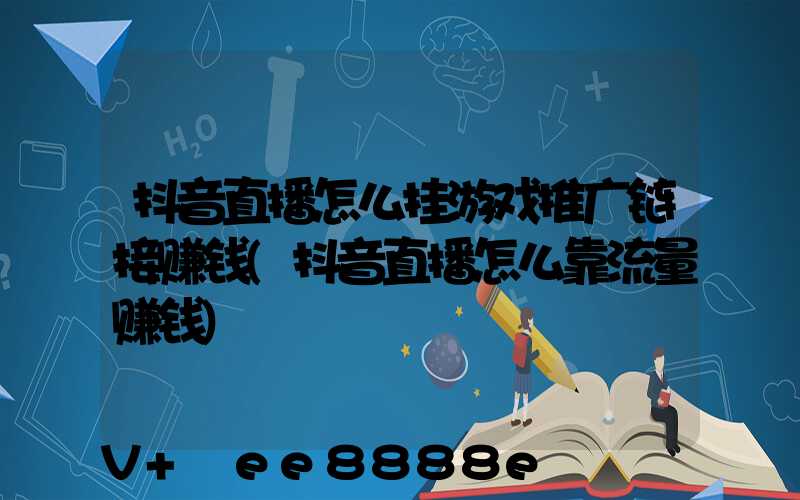 抖音直播怎么挂游戏推广链接赚钱(抖音直播怎么靠流量赚钱)