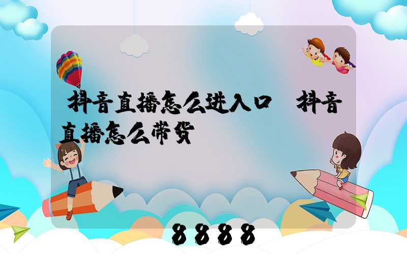 抖音直播怎么进入口(抖音直播怎么带货)