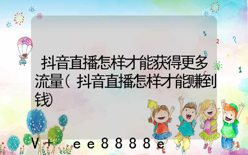 抖音直播怎样才能获得更多流量(抖音直播怎样才能赚到钱)