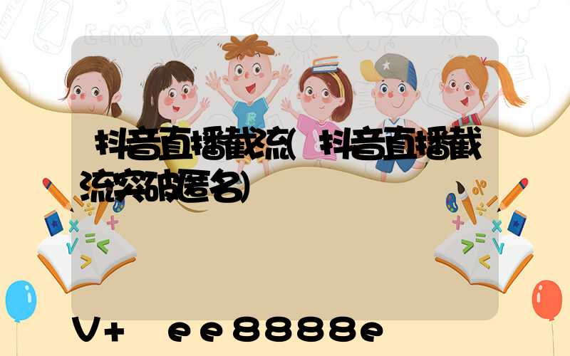 抖音直播截流(抖音直播截流突破匿名)