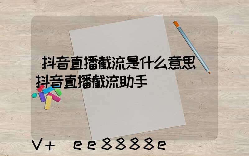 抖音直播截流是什么意思(抖音直播截流助手)