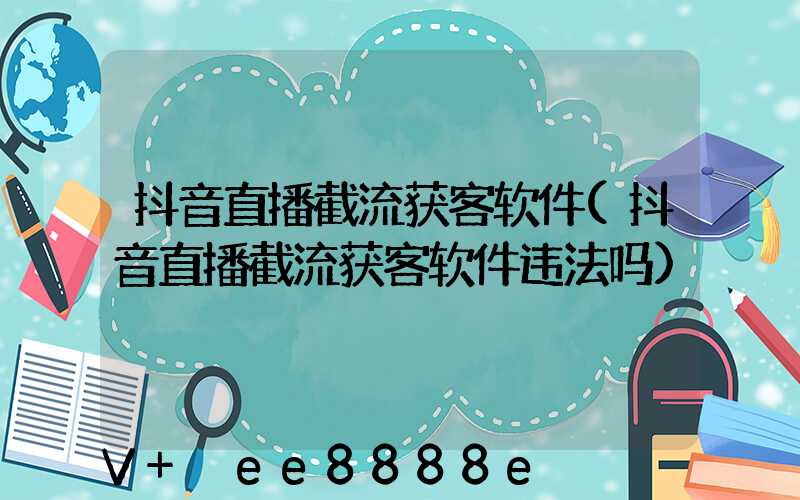 抖音直播截流获客软件(抖音直播截流获客软件违法吗)