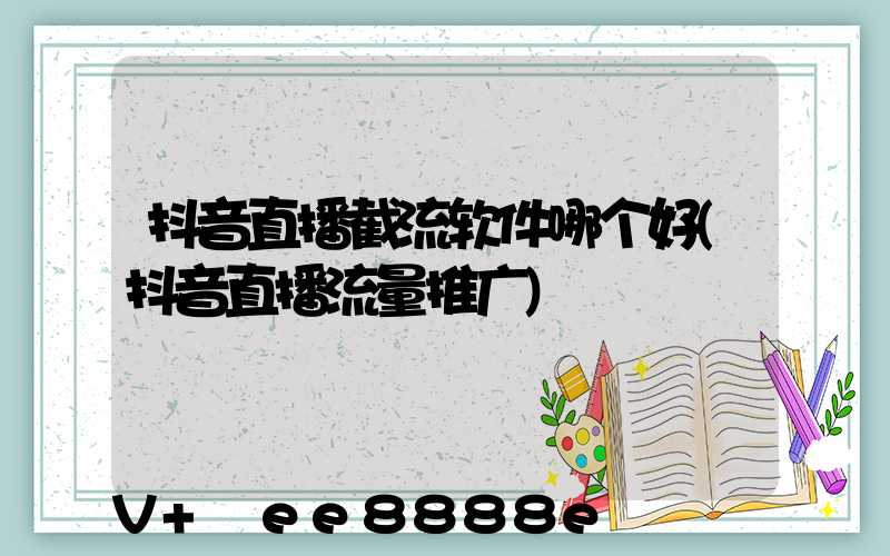 抖音直播截流软件哪个好(抖音直播流量推广)
