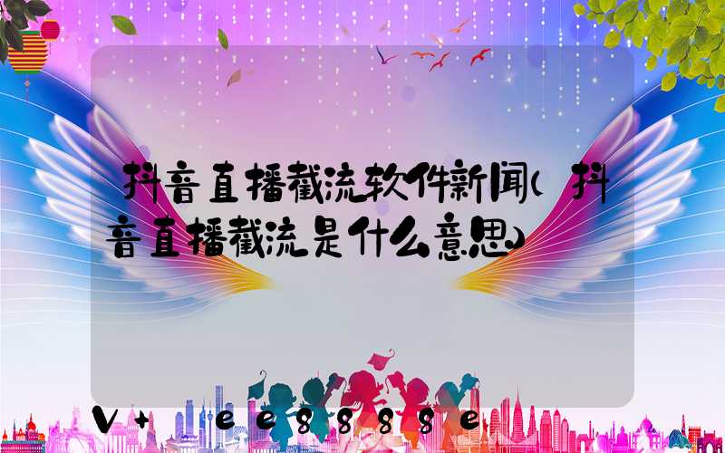 抖音直播截流软件新闻(抖音直播截流是什么意思)