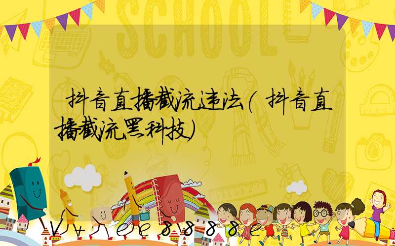 抖音直播截流违法(抖音直播截流黑科技)
