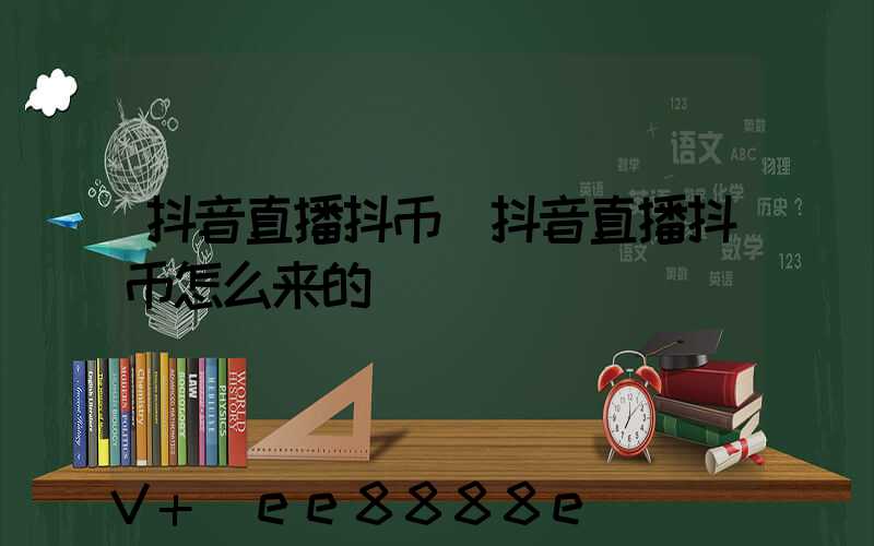 抖音直播抖币(抖音直播抖币怎么来的)