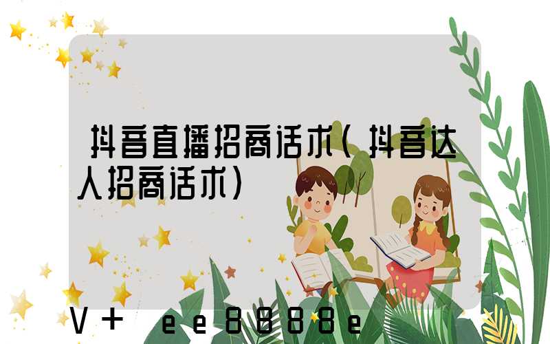 抖音直播招商话术(抖音达人招商话术)