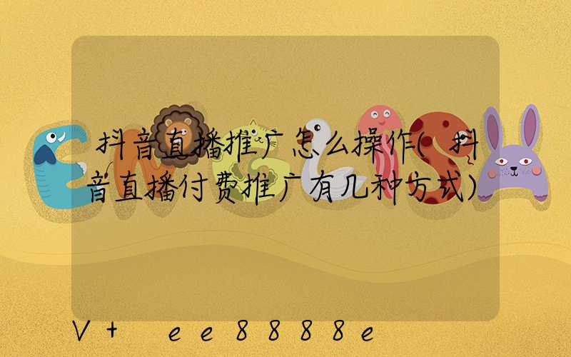 抖音直播推广怎么操作(抖音直播付费推广有几种方式)