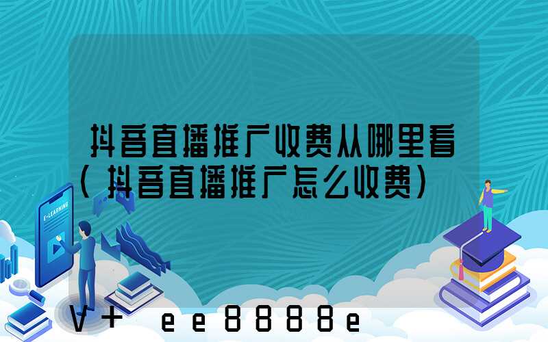 抖音直播推广收费从哪里看(抖音直播推广怎么收费)