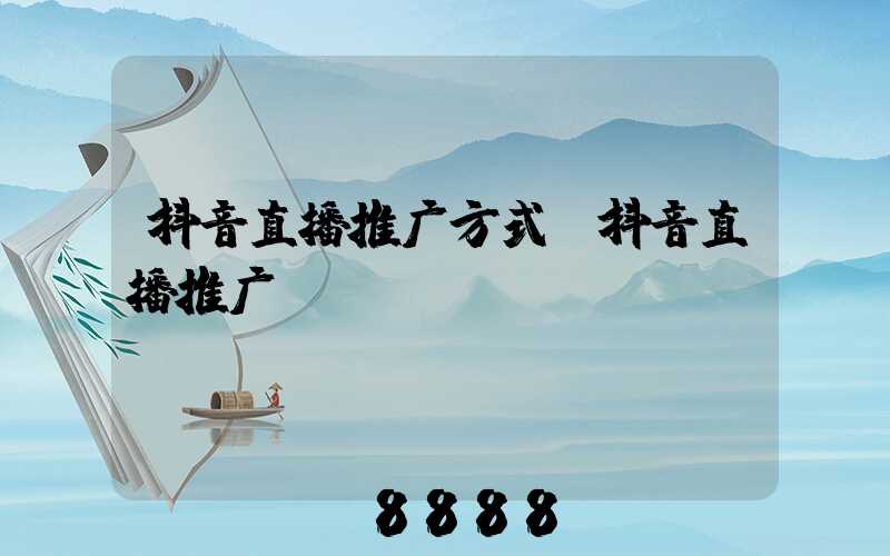 抖音直播推广方式(抖音直播推广)