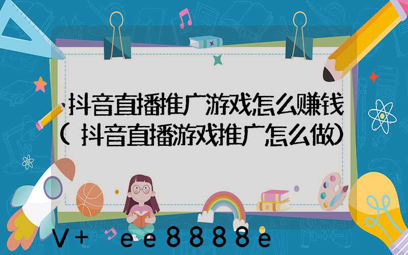 抖音直播推广游戏怎么赚钱(抖音直播游戏推广怎么做)