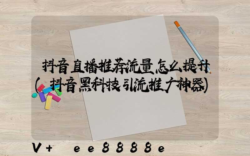 抖音直播推荐流量怎么提升(抖音黑科技引流推广神器)