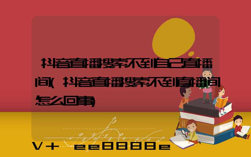 抖音直播搜索不到自己直播间(抖音直播搜索不到直播间怎么回事)