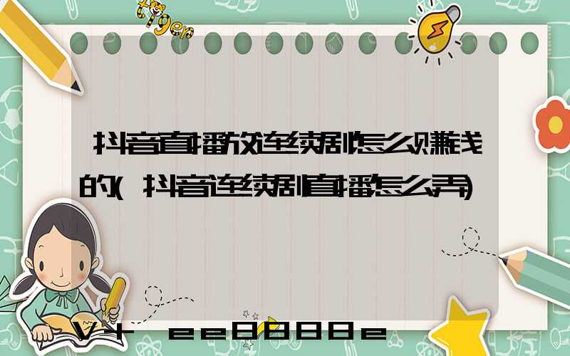 抖音直播放连续剧怎么赚钱的(抖音连续剧直播怎么弄)