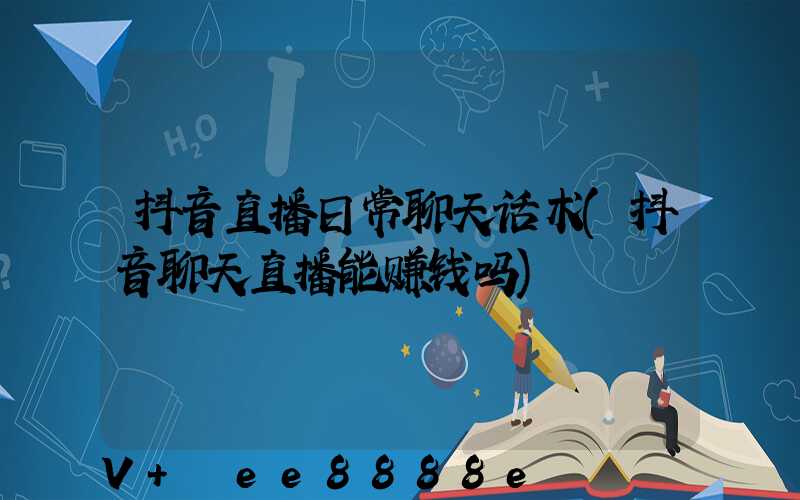 抖音直播日常聊天话术(抖音聊天直播能赚钱吗)