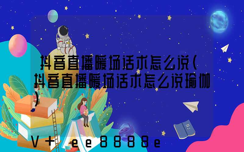 抖音直播暖场话术怎么说(抖音直播暖场话术怎么说瑜伽)
