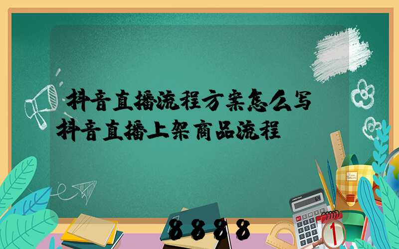 抖音直播流程方案怎么写(抖音直播上架商品流程)