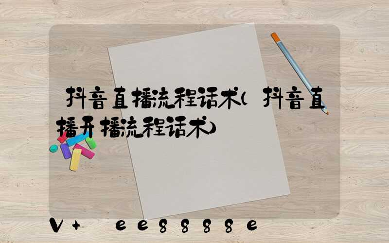 抖音直播流程话术(抖音直播开播流程话术)