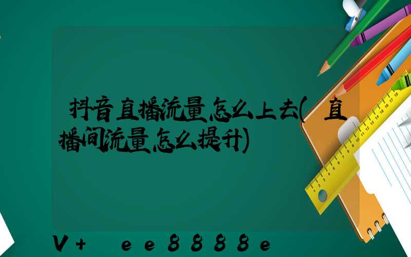 抖音直播流量怎么上去(直播间流量怎么提升)