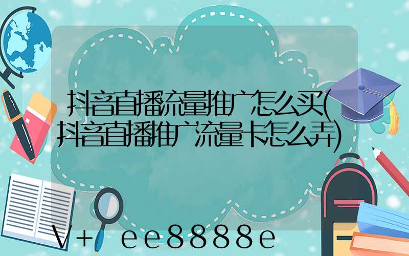 抖音直播流量推广怎么买(抖音直播推广流量卡怎么弄)