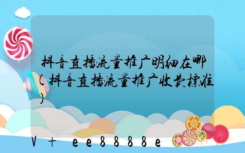 抖音直播流量推广明细在哪(抖音直播流量推广收费标准)