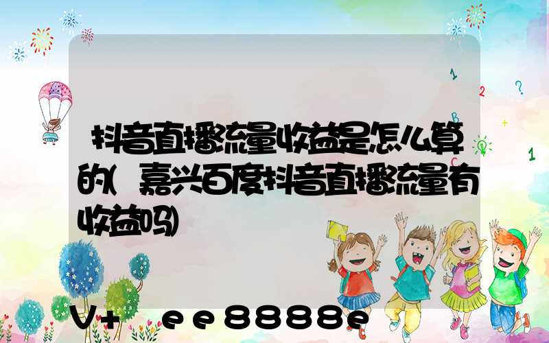 抖音直播流量收益是怎么算的(嘉兴百度抖音直播流量有收益吗)