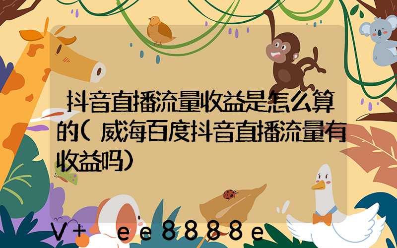 抖音直播流量收益是怎么算的(威海百度抖音直播流量有收益吗)