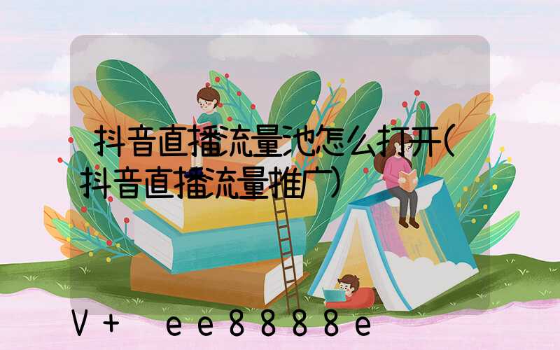 抖音直播流量池怎么打开(抖音直播流量推广)