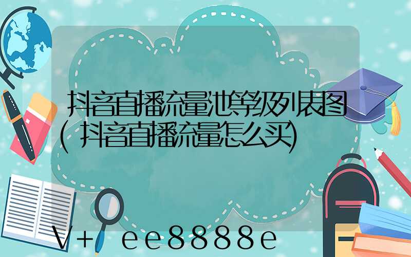 抖音直播流量池等级列表图(抖音直播流量怎么买)