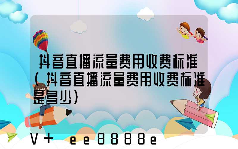 抖音直播流量费用收费标准(抖音直播流量费用收费标准是多少)