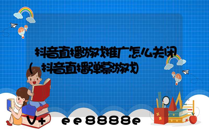 抖音直播游戏推广怎么关闭(抖音直播弹幕游戏)