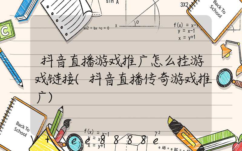 抖音直播游戏推广怎么挂游戏链接(抖音直播传奇游戏推广)