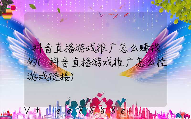 抖音直播游戏推广怎么赚钱的(抖音直播游戏推广怎么挂游戏链接)